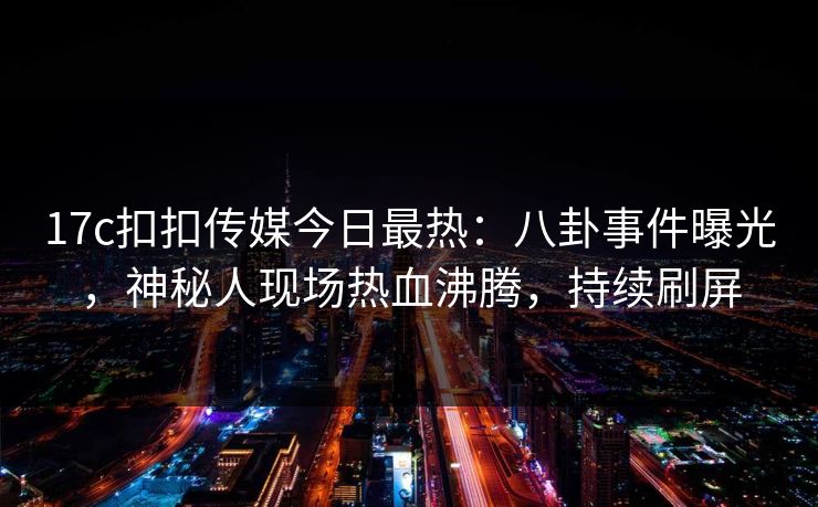 17c扣扣传媒今日最热：八卦事件曝光，神秘人现场热血沸腾，持续刷屏