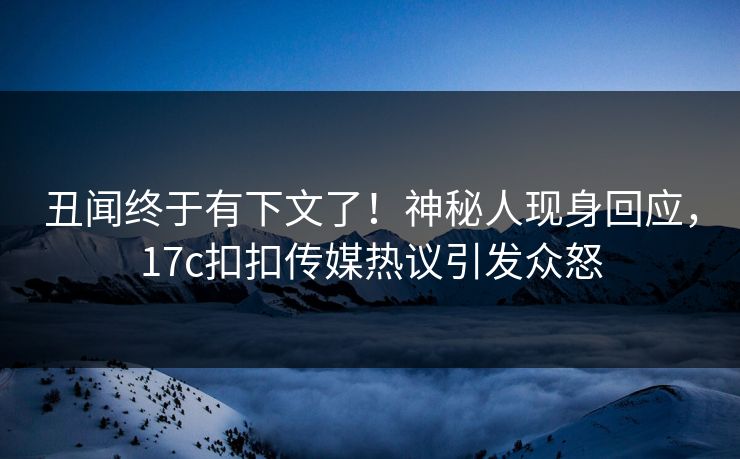 丑闻终于有下文了！神秘人现身回应，17c扣扣传媒热议引发众怒