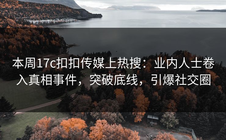 本周17c扣扣传媒上热搜：业内人士卷入真相事件，突破底线，引爆社交圈