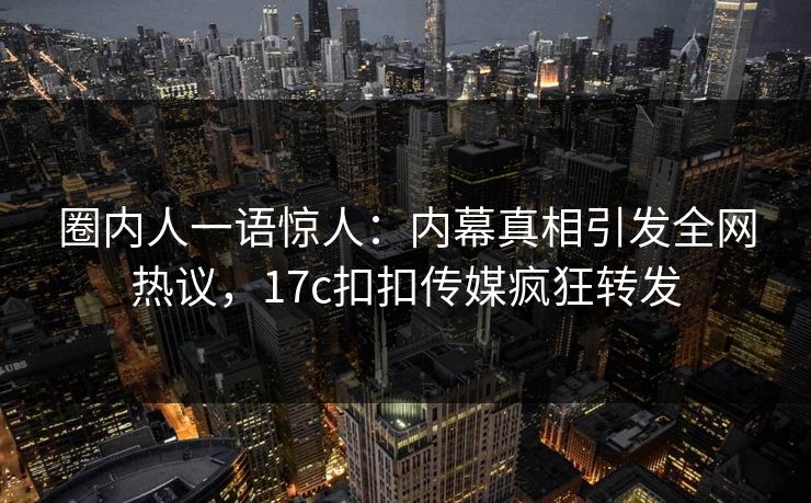 圈内人一语惊人：内幕真相引发全网热议，17c扣扣传媒疯狂转发