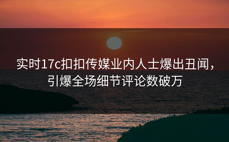 实时17c扣扣传媒业内人士爆出丑闻，引爆全场细节评论数破万