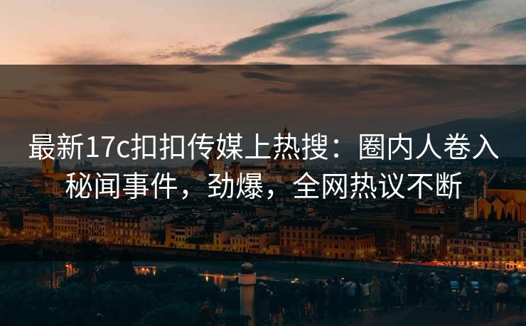 最新17c扣扣传媒上热搜：圈内人卷入秘闻事件，劲爆，全网热议不断