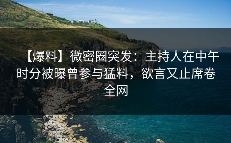 【爆料】微密圈突发：主持人在中午时分被曝曾参与猛料，欲言又止席卷全网