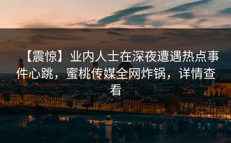 【震惊】业内人士在深夜遭遇热点事件心跳，蜜桃传媒全网炸锅，详情查看