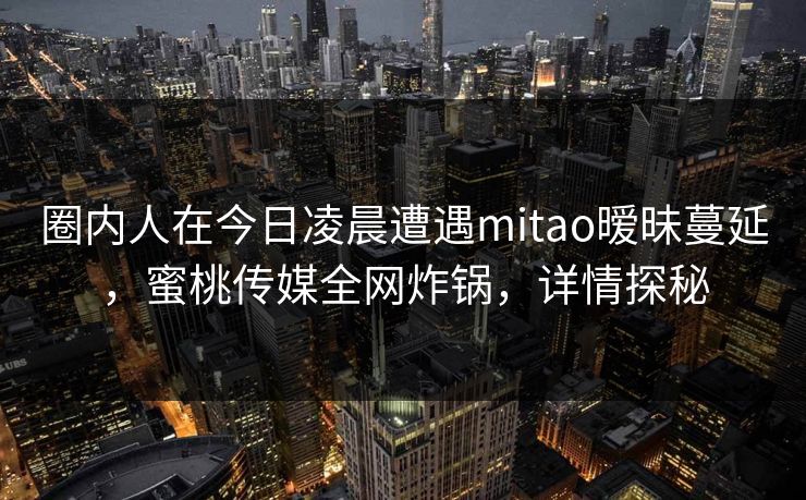 圈内人在今日凌晨遭遇mitao暧昧蔓延，蜜桃传媒全网炸锅，详情探秘