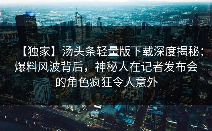 【独家】汤头条轻量版下载深度揭秘：爆料风波背后，神秘人在记者发布会的角色疯狂令人意外
