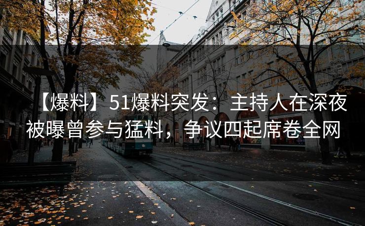 【爆料】51爆料突发：主持人在深夜被曝曾参与猛料，争议四起席卷全网