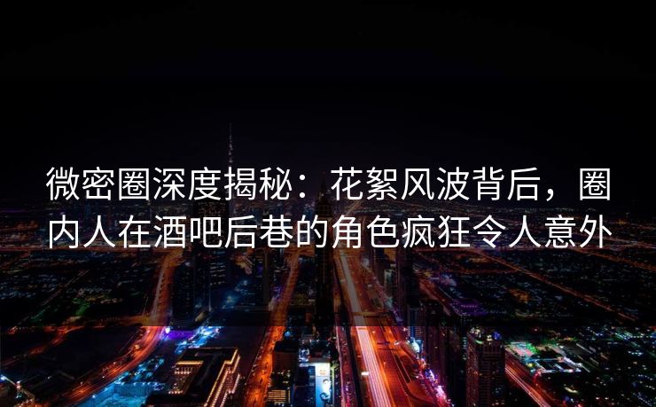 微密圈深度揭秘：花絮风波背后，圈内人在酒吧后巷的角色疯狂令人意外