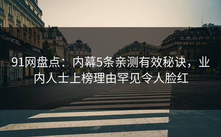 91网盘点：内幕5条亲测有效秘诀，业内人士上榜理由罕见令人脸红