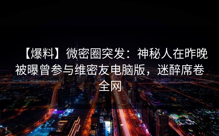 【爆料】微密圈突发：神秘人在昨晚被曝曾参与维密友电脑版，迷醉席卷全网