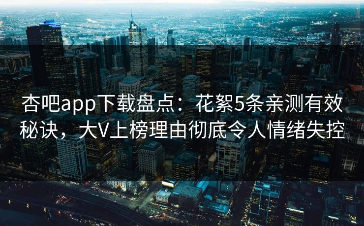 杏吧app下载盘点：花絮5条亲测有效秘诀，大V上榜理由彻底令人情绪失控