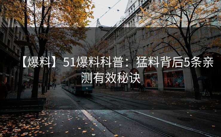 【爆料】51爆料科普：猛料背后5条亲测有效秘诀
