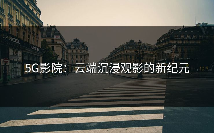 5G影院：云端沉浸观影的新纪元
