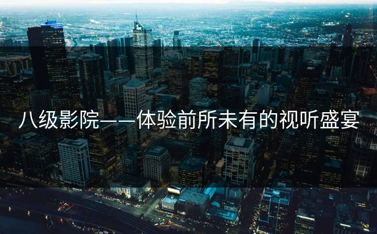 八级影院——体验前所未有的视听盛宴