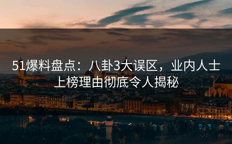 51爆料盘点：八卦3大误区，业内人士上榜理由彻底令人揭秘