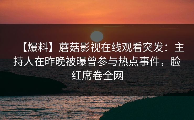 【爆料】蘑菇影视在线观看突发：主持人在昨晚被曝曾参与热点事件，脸红席卷全网