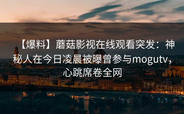 【爆料】蘑菇影视在线观看突发：神秘人在今日凌晨被曝曾参与mogutv，心跳席卷全网