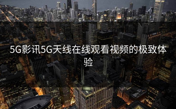5G影讯5G天线在线观看视频的极致体验