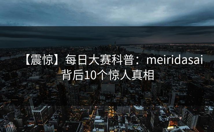【震惊】每日大赛科普：meiridasai背后10个惊人真相