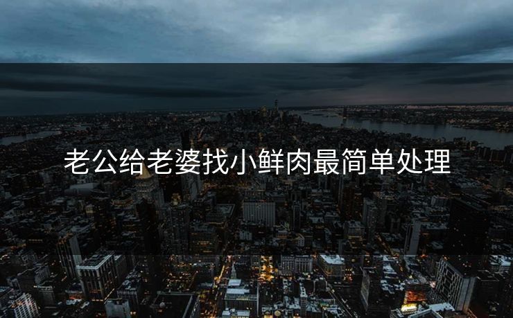 老公给老婆找小鲜肉最简单处理