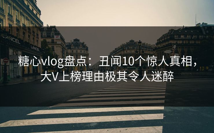 糖心vlog盘点：丑闻10个惊人真相，大V上榜理由极其令人迷醉