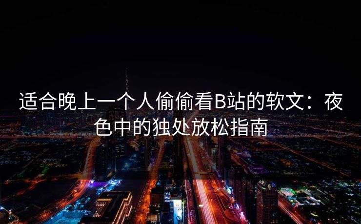适合晚上一个人偷偷看B站的软文：夜色中的独处放松指南