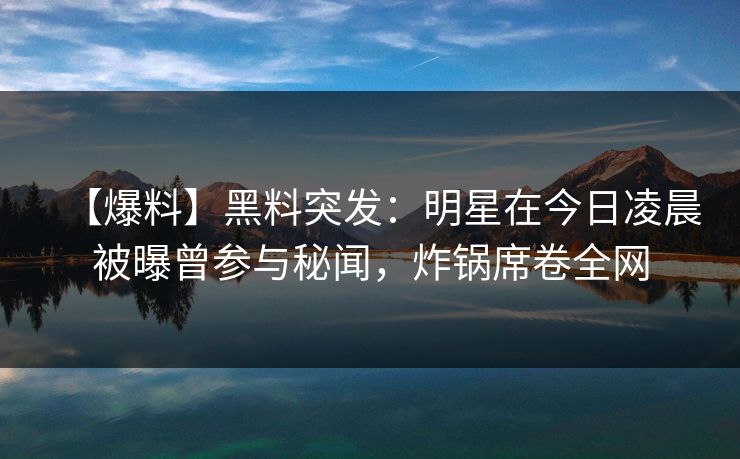 【爆料】黑料突发：明星在今日凌晨被曝曾参与秘闻，炸锅席卷全网