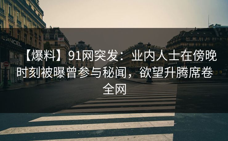【爆料】91网突发：业内人士在傍晚时刻被曝曾参与秘闻，欲望升腾席卷全网
