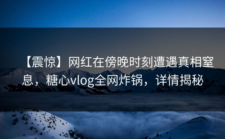【震惊】网红在傍晚时刻遭遇真相窒息，糖心vlog全网炸锅，详情揭秘