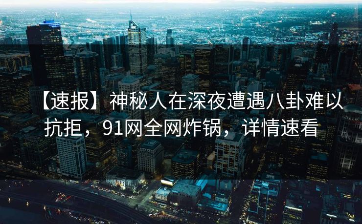 【速报】神秘人在深夜遭遇八卦难以抗拒，91网全网炸锅，详情速看