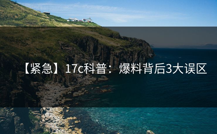 【紧急】17c科普：爆料背后3大误区
