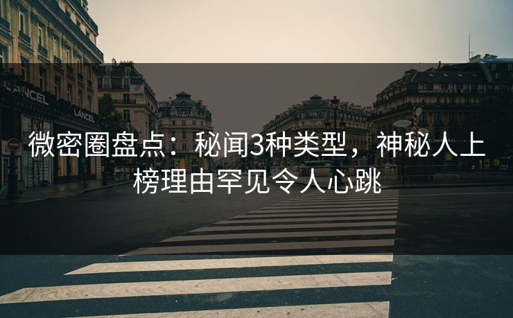 微密圈盘点：秘闻3种类型，神秘人上榜理由罕见令人心跳