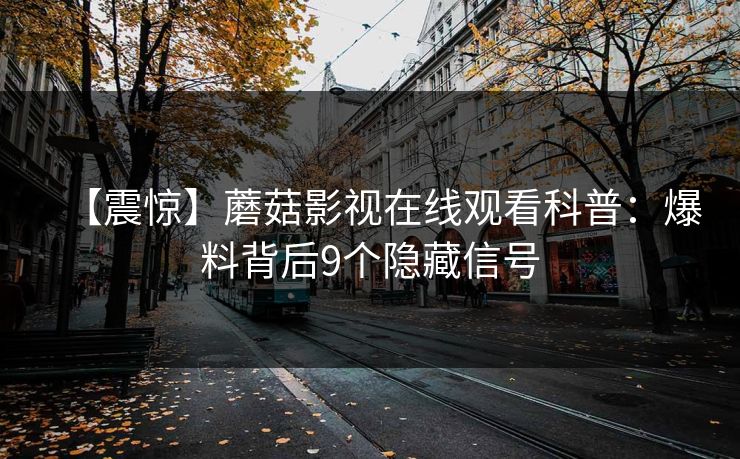 【震惊】蘑菇影视在线观看科普:爆料背后9个隐藏信号