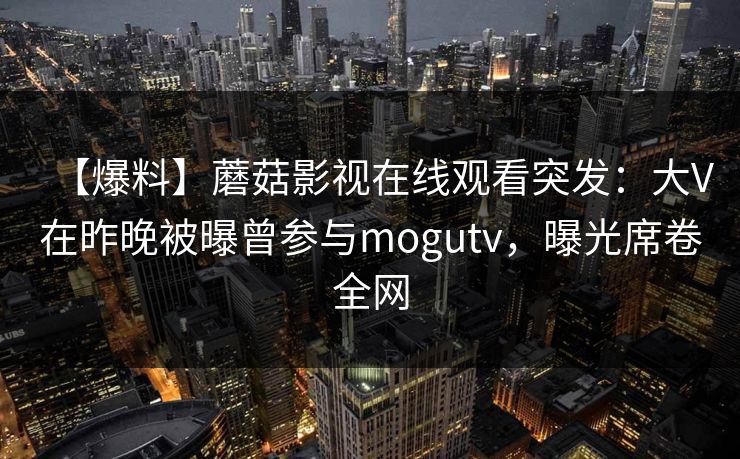 【爆料】蘑菇影视在线观看突发:大V在昨晚被曝曾参与mogutv,曝光席卷全网