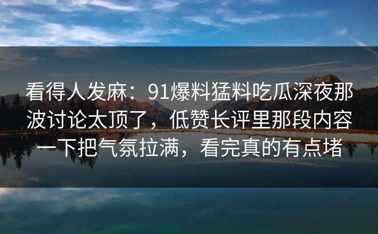 看得人发麻：91爆料猛料吃瓜深夜那波讨论太顶了，低赞长评里那段内容一下把气氛拉满，看完真的有点堵
