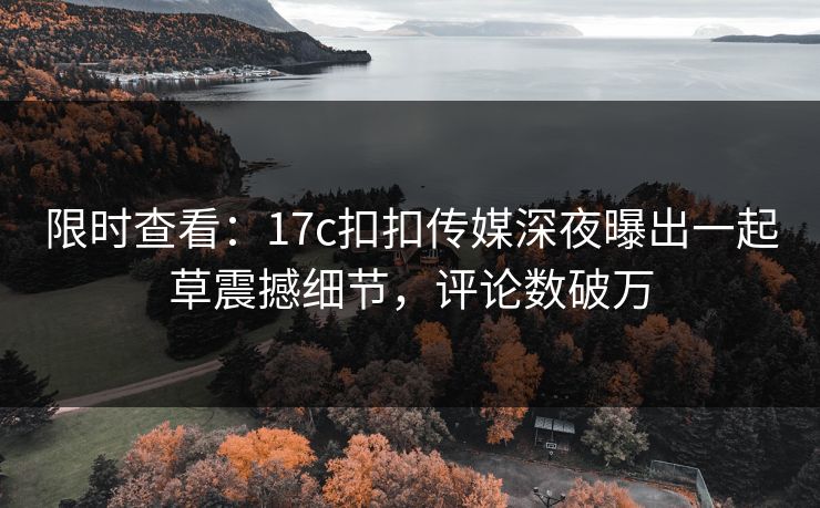 限时查看：17c扣扣传媒深夜曝出一起草震撼细节，评论数破万