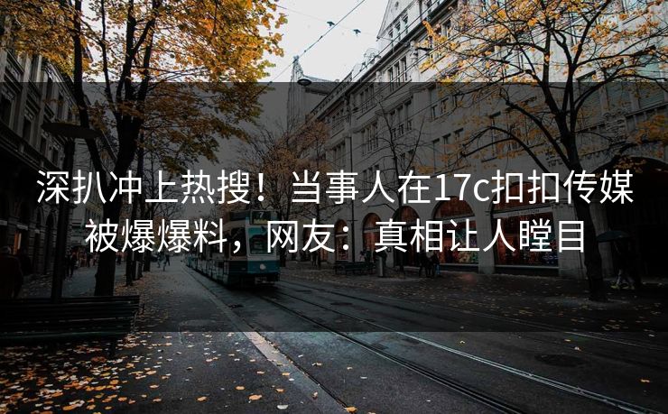 深扒冲上热搜！当事人在17c扣扣传媒被爆爆料，网友：真相让人瞠目