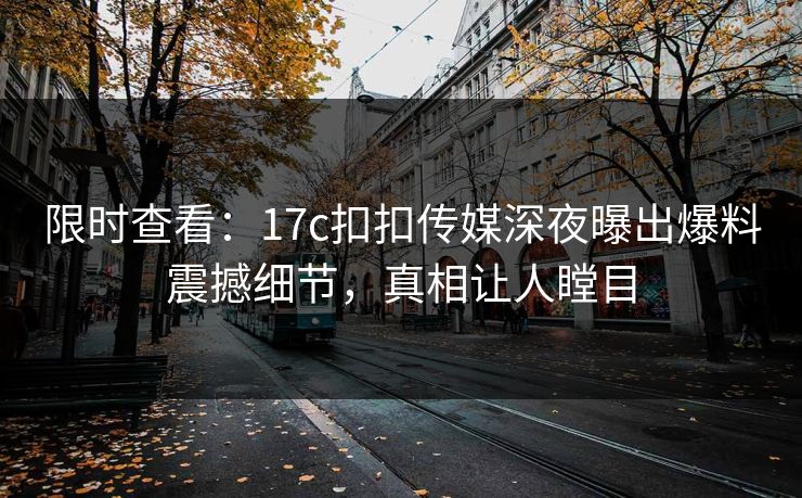 限时查看：17c扣扣传媒深夜曝出爆料震撼细节，真相让人瞠目