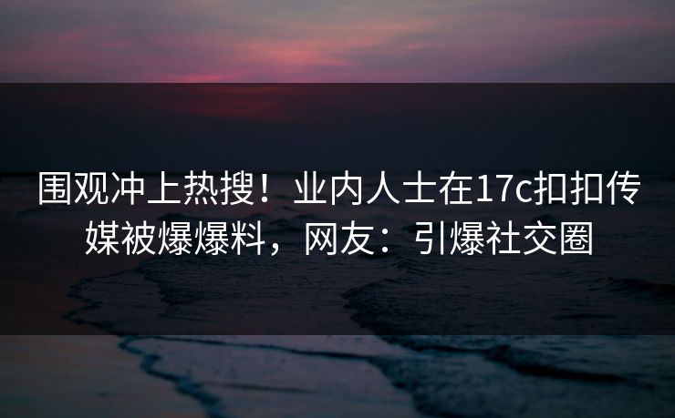 围观冲上热搜！业内人士在17c扣扣传媒被爆爆料，网友：引爆社交圈