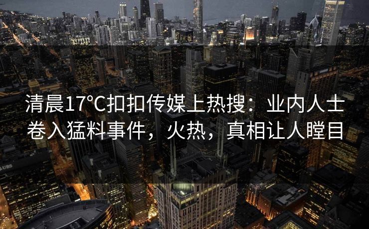 清晨17℃扣扣传媒上热搜：业内人士卷入猛料事件，火热，真相让人瞠目