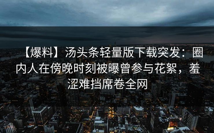 【爆料】汤头条轻量版下载突发：圈内人在傍晚时刻被曝曾参与花絮，羞涩难挡席卷全网
