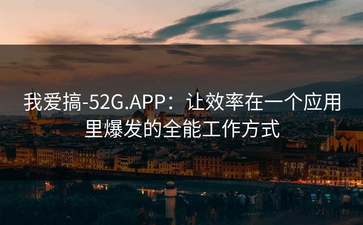 我爱搞-52G.APP：让效率在一个应用里爆发的全能工作方式