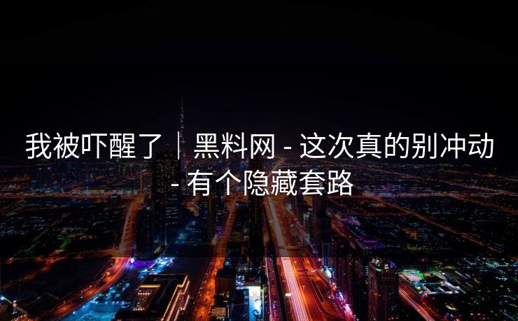 我被吓醒了｜黑料网 - 这次真的别冲动 - 有个隐藏套路