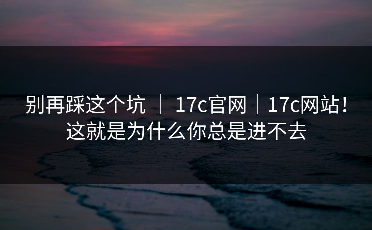 别再踩这个坑 | 17c官网|17c网站!这就是为什么你总是进不去