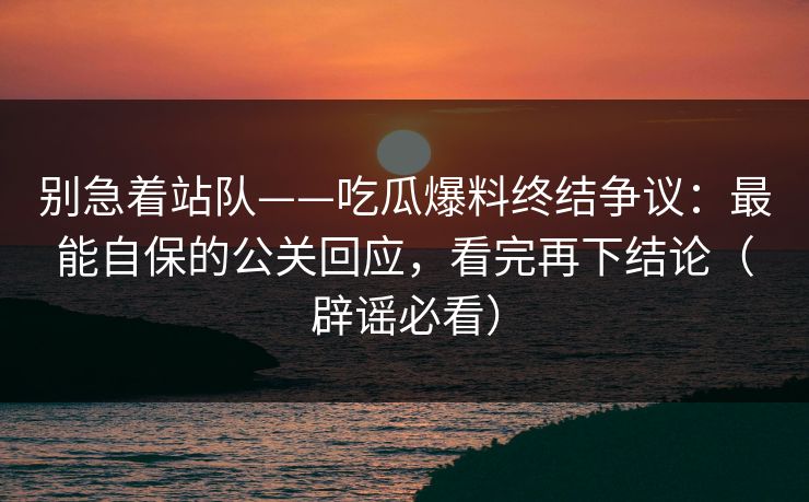 别急着站队——吃瓜爆料终结争议:最能自保的公关回应,看完再下结论(辟谣必看) 别急着站队——吃瓜爆料终结争议:最能自保的公关回应,看完再下结论(辟谣必看)