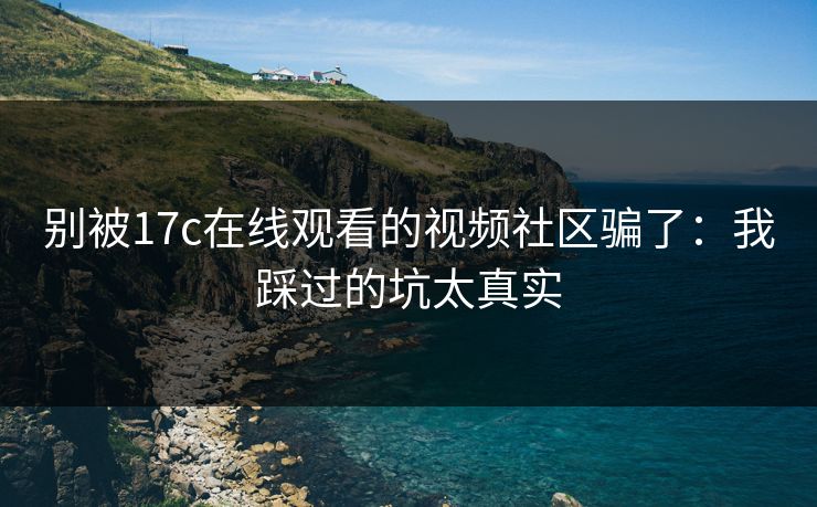 别被17c在线观看的视频社区骗了:我踩过的坑太真实
