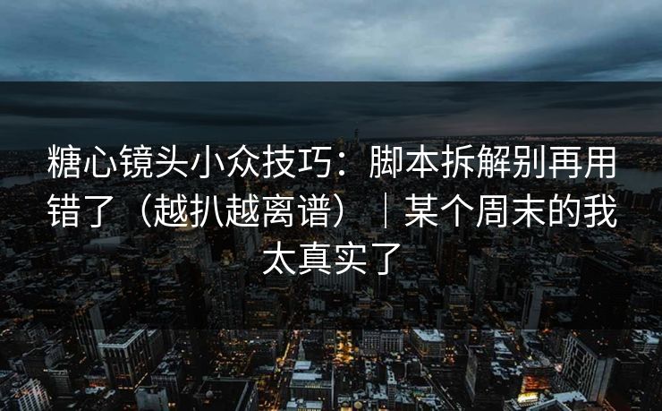 糖心镜头小众技巧:脚本拆解别再用错了(越扒越离谱)|某个周末的我太真实了