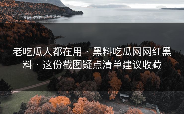 老吃瓜人都在用 · 黑料吃瓜网网红黑料 · 这份截图疑点清单建议收藏