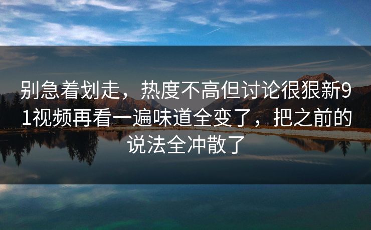 别急着划走,热度不高但讨论很狠新91视频再看一遍味道全变了,把之前的说法全冲散了